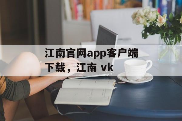 江南官网app客户端下载，江南 vk